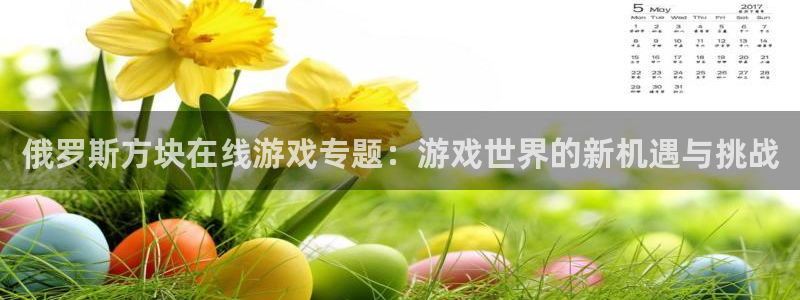 杏耀注册地址：俄罗斯方块在线游戏专题：游戏世界的新机遇与挑战