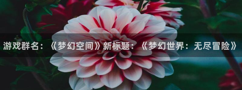 杏耀注册平台官方网站：游戏群名：《梦幻空间》新标题：《梦幻世