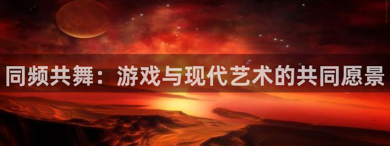 杏耀主管qq：同频共舞：游戏与现代艺术的共同愿景