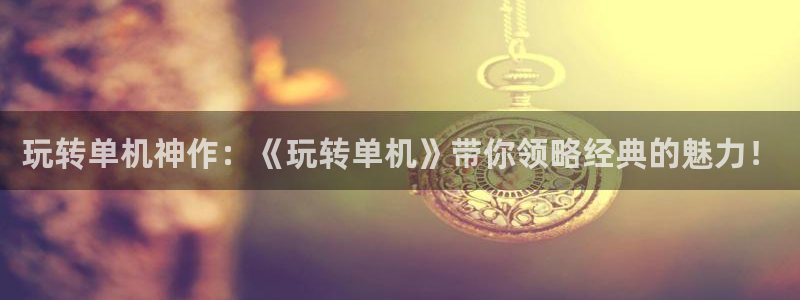杏耀平台官方网站：玩转单机神作：《玩转单机》带你领略经典的魅