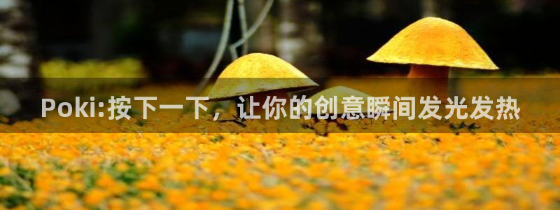 杏耀线路测速中心：Poki:按下一下，让你的创意瞬间发光发热