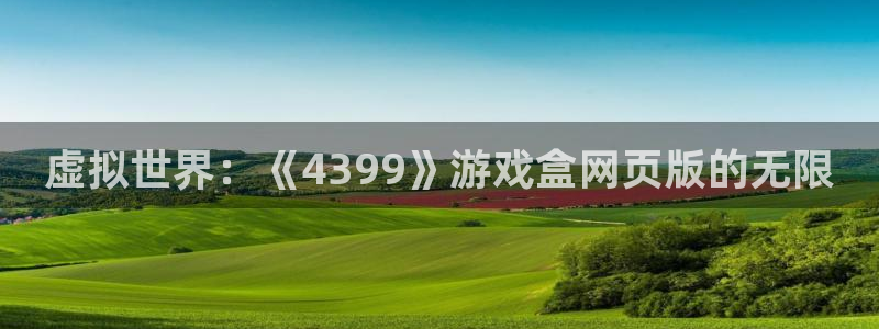 杏耀注册平台官网：虚拟世界：《4399》游戏盒网页版的无限